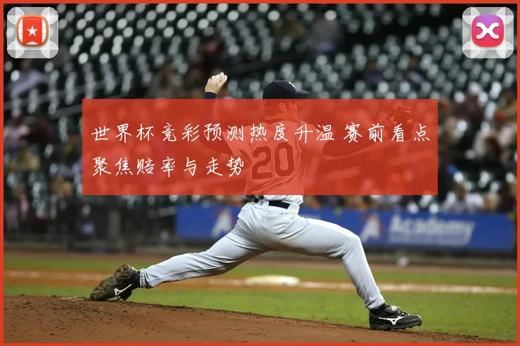 世界杯竞彩预测热度升温 赛前看点聚焦赔率与走势