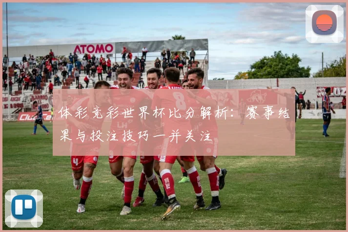 体彩竞彩世界杯比分解析：赛事结果与投注技巧一并关注